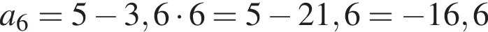 a_6=5 минус 3,6 умно­жить на 6=5 минус 21,6= минус 16,6