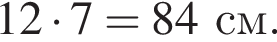 12 умно­жить на 7 = 84 см.