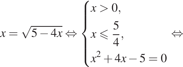 x= ко­рень из: на­ча­ло ар­гу­мен­та: 5 минус 4x конец ар­гу­мен­та рав­но­силь­но си­сте­ма вы­ра­же­ний x боль­ше 0,x мень­ше или равно дробь: чис­ли­тель: 5, зна­ме­на­тель: 4 конец дроби ,x в квад­ра­те плюс 4x минус 5=0 конец си­сте­мы . рав­но­силь­но 