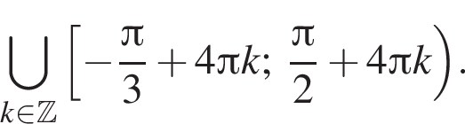 \bigcup\limits_k при­над­ле­жит Z левая квад­рат­ная скоб­ка минус дробь: чис­ли­тель: Пи , зна­ме­на­тель: 3 конец дроби плюс 4 Пи k; дробь: чис­ли­тель: Пи , зна­ме­на­тель: 2 конец дроби плюс 4 Пи k пра­вая круг­лая скоб­ка . 