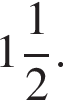  целая часть: 1, дроб­ная часть: чис­ли­тель: 1, зна­ме­на­тель: 2 .