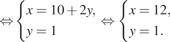 \mathop рав­но­силь­но си­сте­ма вы­ра­же­ний x = 10 плюс 2y, y = 1 конец си­сте­мы . рав­но­силь­но си­сте­ма вы­ра­же­ний x = 12, y = 1. конец си­сте­мы . 