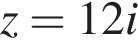 z=12i