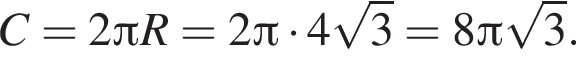 C = 2 Пи R = 2 Пи умно­жить на 4 ко­рень из 3 = 8 Пи ко­рень из 3 .