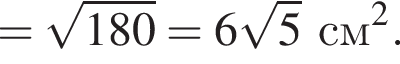 = ко­рень из: на­ча­ло ар­гу­мен­та: 180 конец ар­гу­мен­та = 6 ко­рень из: на­ча­ло ар­гу­мен­та: 5 конец ар­гу­мен­та см в квад­ра­те .