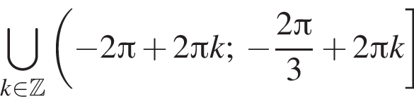 \bigcup\limits_k при­над­ле­жит Z левая круг­лая скоб­ка минус 2 Пи плюс 2 Пи k; минус дробь: чис­ли­тель: 2 Пи , зна­ме­на­тель: 3 конец дроби плюс 2 Пи k пра­вая квад­рат­ная скоб­ка 
