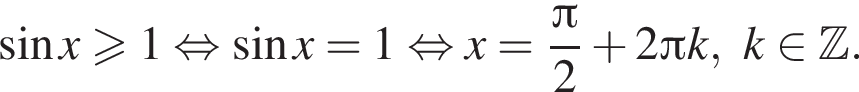  синус x боль­ше или равно 1 рав­но­силь­но синус x= 1 рав­но­силь­но x= дробь: чис­ли­тель: Пи , зна­ме­на­тель: 2 конец дроби плюс 2 Пи k,k при­над­ле­жит Z . 