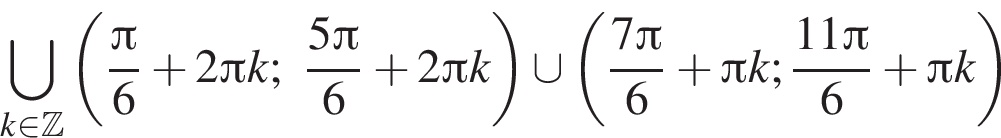 \bigcup\limits_k принадлежит Z левая круглая скобка дробь: числитель: Пи , знаменатель: 6 конец дроби плюс 2 Пи k; дробь: числитель: 5 Пи , знаменатель: 6 конец дроби плюс 2 Пи k правая круглая скобка \cup левая круглая скобка дробь: числитель: 7 Пи , знаменатель: 6 конец дроби плюс Пи k; дробь: числитель: 11 Пи , знаменатель: 6 конец дроби плюс Пи k правая круглая скобка