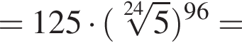 =125 умно­жить на левая круг­лая скоб­ка ко­рень 24 сте­пе­ни из: на­ча­ло ар­гу­мен­та: 5 конец ар­гу­мен­та пра­вая круг­лая скоб­ка в сте­пе­ни левая круг­лая скоб­ка 96 пра­вая круг­лая скоб­ка =