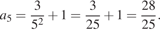 a_5 = дробь: чис­ли­тель: 3, зна­ме­на­тель: 5 в квад­ра­те конец дроби плюс 1 = дробь: чис­ли­тель: 3, зна­ме­на­тель: 25 конец дроби плюс 1 = дробь: чис­ли­тель: 28, зна­ме­на­тель: 25 конец дроби . 