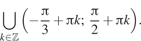 \bigcup\limits_k при­над­ле­жит Z левая круг­лая скоб­ка минус дробь: чис­ли­тель: Пи , зна­ме­на­тель: 3 конец дроби плюс Пи k; дробь: чис­ли­тель: Пи , зна­ме­на­тель: 2 конец дроби плюс Пи k пра­вая круг­лая скоб­ка . 