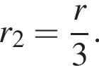 r_2 = дробь: чис­ли­тель: r, зна­ме­на­тель: 3 конец дроби .