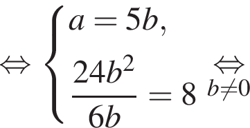  рав­но­силь­но си­сте­ма вы­ра­же­ний a=5b, дробь: чис­ли­тель: 24b в квад­ра­те , зна­ме­на­тель: 6b конец дроби = 8 конец си­сте­мы . \underset b не равно 0 \mathop рав­но­силь­но 