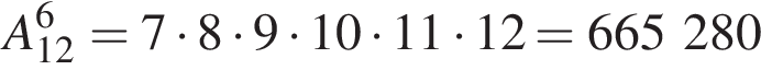 A_12 в сте­пе­ни 6 = 7 умно­жить на 8 умно­жить на 9 умно­жить на 10 умно­жить на 11 умно­жить на 12 = 665 280
