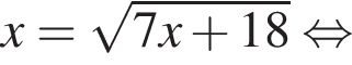 x= ко­рень из: на­ча­ло ар­гу­мен­та: 7x плюс 18 конец ар­гу­мен­та рав­но­силь­но 