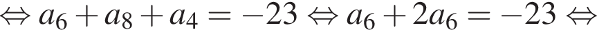  рав­но­силь­но a_6 плюс a_8 плюс a_4= минус 23 рав­но­силь­но a_6 плюс 2a_6= минус 23 рав­но­силь­но 