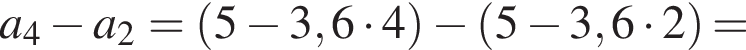 a_4 минус a_2= левая круг­лая скоб­ка 5 минус 3,6 умно­жить на 4 пра­вая круг­лая скоб­ка минус левая круг­лая скоб­ка 5 минус 3,6 умно­жить на 2 пра­вая круг­лая скоб­ка =