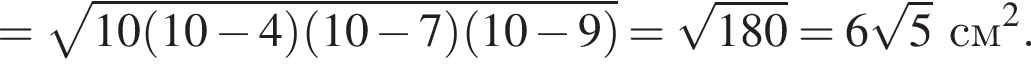 = ко­рень из: на­ча­ло ар­гу­мен­та: 10 левая круг­лая скоб­ка 10 минус 4 пра­вая круг­лая скоб­ка левая круг­лая скоб­ка 10 минус 7 пра­вая круг­лая скоб­ка левая круг­лая скоб­ка 10 минус 9 пра­вая круг­лая скоб­ка конец ар­гу­мен­та = ко­рень из: на­ча­ло ар­гу­мен­та: 180 конец ар­гу­мен­та = 6 ко­рень из: на­ча­ло ар­гу­мен­та: 5 конец ар­гу­мен­та см в квад­ра­те .