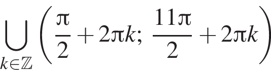 \bigcup\limits_k при­над­ле­жит Z левая круг­лая скоб­ка дробь: чис­ли­тель: Пи , зна­ме­на­тель: 2 конец дроби плюс 2 Пи k; дробь: чис­ли­тель: 11 Пи , зна­ме­на­тель: 2 конец дроби плюс 2 Пи k пра­вая круг­лая скоб­ка 