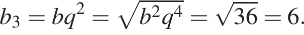 b_3=bq в квад­ра­те = ко­рень из: на­ча­ло ар­гу­мен­та: b в квад­ра­те q в сте­пе­ни 4 конец ар­гу­мен­та = ко­рень из: на­ча­ло ар­гу­мен­та: 36 конец ар­гу­мен­та =6.