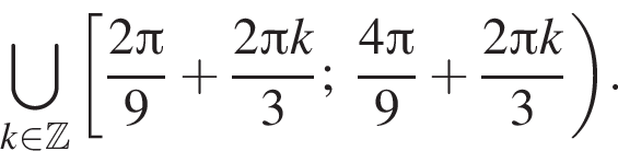 \bigcup\limits_k при­над­ле­жит Z левая квад­рат­ная скоб­ка дробь: чис­ли­тель: 2 Пи , зна­ме­на­тель: 9 конец дроби плюс дробь: чис­ли­тель: 2 Пи k, зна­ме­на­тель: 3 конец дроби ; дробь: чис­ли­тель: 4 Пи , зна­ме­на­тель: 9 конец дроби плюс дробь: чис­ли­тель: 2 Пи k, зна­ме­на­тель: 3 конец дроби пра­вая круг­лая скоб­ка . 