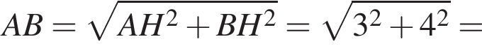 AB= корень из: начало аргумента: AH в квадрате плюс BH в квадрате конец аргумента = корень из: начало аргумента: 3 в квадрате плюс 4 в квадрате конец аргумента =