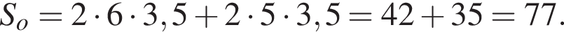 S_o = 2 умно­жить на 6 умно­жить на 3,5 плюс 2 умно­жить на 5 умно­жить на 3,5 = 42 плюс 35 = 77. 