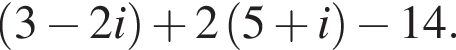  левая круг­лая скоб­ка 3 минус 2i пра­вая круг­лая скоб­ка плюс 2 левая круг­лая скоб­ка 5 плюс i пра­вая круг­лая скоб­ка минус 14.