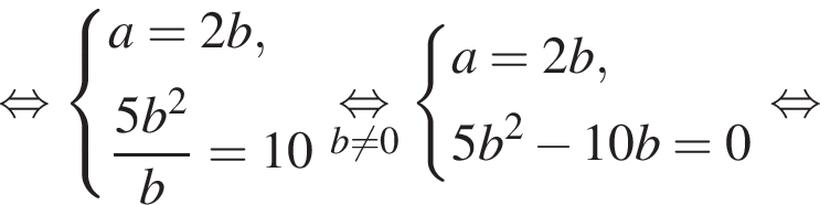  рав­но­силь­но си­сте­ма вы­ра­же­ний a=2b, дробь: чис­ли­тель: 5b в квад­ра­те , зна­ме­на­тель: b конец дроби = 10 конец си­сте­мы . \underset b не равно 0 \mathop рав­но­силь­но си­сте­ма вы­ра­же­ний a=2b, 5b в квад­ра­те минус 10b = 0 конец си­сте­мы . рав­но­силь­но 