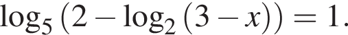\log _5 левая круг­лая скоб­ка 2 минус \log _2 левая круг­лая скоб­ка 3 минус x пра­вая круг­лая скоб­ка пра­вая круг­лая скоб­ка =1.