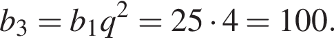  b_3=b_1q в квад­ра­те =25 умно­жить на 4 =100.