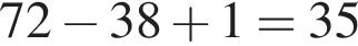 72 минус 38 плюс 1=35