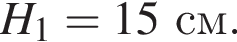  H_1 = 15 см.