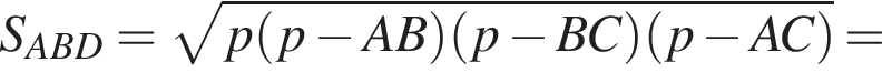  S_ABD = ко­рень из: на­ча­ло ар­гу­мен­та: p левая круг­лая скоб­ка p минус AB пра­вая круг­лая скоб­ка левая круг­лая скоб­ка p минус BC пра­вая круг­лая скоб­ка левая круг­лая скоб­ка p минус AC пра­вая круг­лая скоб­ка конец ар­гу­мен­та =