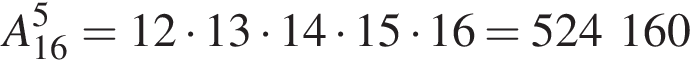 A_16 в сте­пе­ни 5 =12 умно­жить на 13 умно­жить на 14 умно­жить на 15 умно­жить на 16 = 524 160