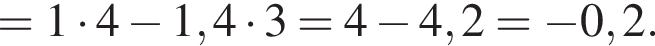 =1 умно­жить на 4 минус 1,4 умно­жить на 3=4 минус 4,2= минус 0,2.