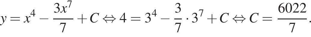 y = x в сте­пе­ни 4 минус дробь: чис­ли­тель: 3x в сте­пе­ни 7 , зна­ме­на­тель: 7 конец дроби плюс C рав­но­силь­но 4 = 3 в сте­пе­ни 4 минус дробь: чис­ли­тель: 3, зна­ме­на­тель: 7 конец дроби умно­жить на 3 в сте­пе­ни 7 плюс C рав­но­силь­но C = дробь: чис­ли­тель: 6022, зна­ме­на­тель: 7 конец дроби . 