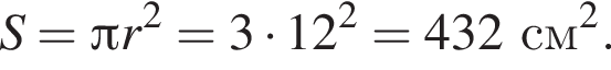  S = Пи r в квад­ра­те = 3 умно­жить на 12 в квад­ра­те = 432 см в квад­ра­те .