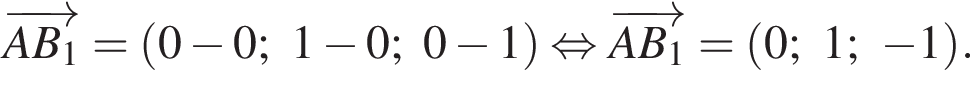  \overrightarrowAB_1 = левая круг­лая скоб­ка 0 минус 0; 1 минус 0; 0 минус 1 пра­вая круг­лая скоб­ка рав­но­силь­но \overrightarrowAB_1 = левая круг­лая скоб­ка 0; 1; минус 1 пра­вая круг­лая скоб­ка .
