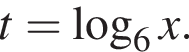 t = ло­га­рифм по ос­но­ва­нию 6 x.
