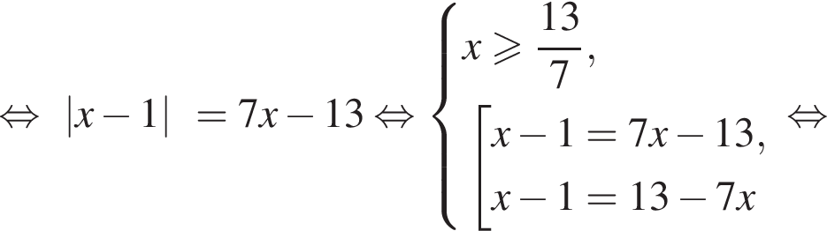  рав­но­силь­но |x минус 1|=7x минус 13 рав­но­силь­но си­сте­ма вы­ра­же­ний  новая стро­ка x боль­ше или равно дробь: чис­ли­тель: 13, зна­ме­на­тель: 7 конец дроби ,  новая стро­ка со­во­куп­ность вы­ра­же­ний  новая стро­ка x минус 1=7x минус 13,  новая стро­ка x минус 1=13 минус 7x  конец си­сте­мы . конец со­во­куп­но­сти . рав­но­силь­но 