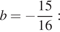 b= минус дробь: чис­ли­тель: 15, зна­ме­на­тель: 16 конец дроби : 