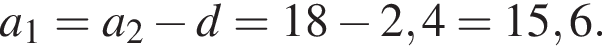 a_1 = a_2 минус d = 18 минус 2,4 = 15,6.
