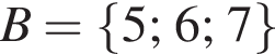 B= левая фи­гур­ная скоб­ка 5; 6; 7 пра­вая фи­гур­ная скоб­ка }