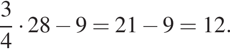  дробь: чис­ли­тель: 3, зна­ме­на­тель: 4 конец дроби умно­жить на 28 минус 9 = 21 минус 9 = 12.