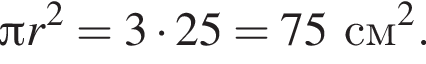  Пи r в квад­ра­те = 3 умно­жить на 25 = 75 см в квад­ра­те .