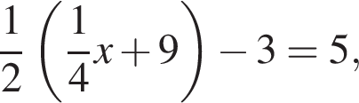  дробь: чис­ли­тель: 1, зна­ме­на­тель: 2 конец дроби левая круг­лая скоб­ка дробь: чис­ли­тель: 1, зна­ме­на­тель: 4 конец дроби x плюс 9 пра­вая круг­лая скоб­ка минус 3 = 5,