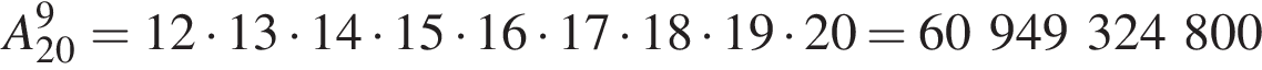A_20 в сте­пе­ни 9 = 12 умно­жить на 13 умно­жить на 14 умно­жить на 15 умно­жить на 16 умно­жить на 17 умно­жить на 18 умно­жить на 19 умно­жить на 20 = 60 949 324 800