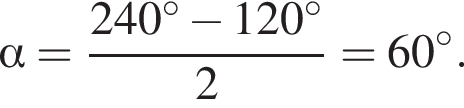 альфа = дробь: числитель: 240 градусов минус 120 градусов, знаменатель: 2 конец дроби =60 градусов.