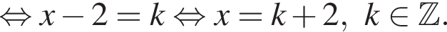  рав­но­силь­но x минус 2=k рав­но­силь­но x=k плюс 2,k при­над­ле­жит Z .